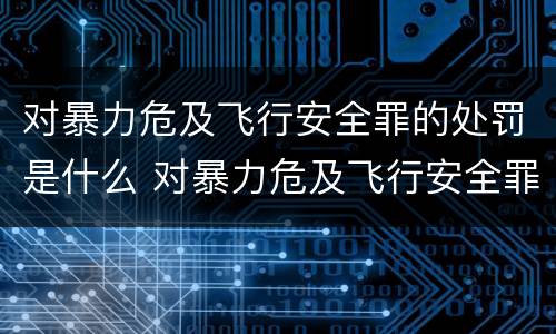 对暴力危及飞行安全罪的处罚是什么 对暴力危及飞行安全罪的处罚是什么意思