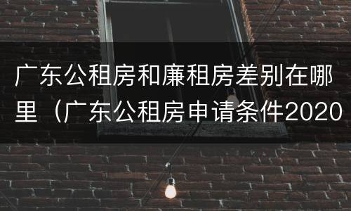 广东公租房和廉租房差别在哪里（广东公租房申请条件2020）