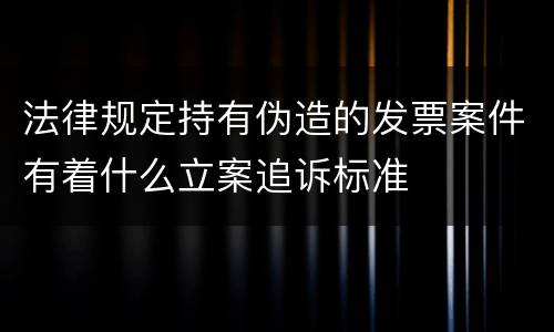 法律规定持有伪造的发票案件有着什么立案追诉标准