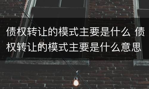 债权转让的模式主要是什么 债权转让的模式主要是什么意思
