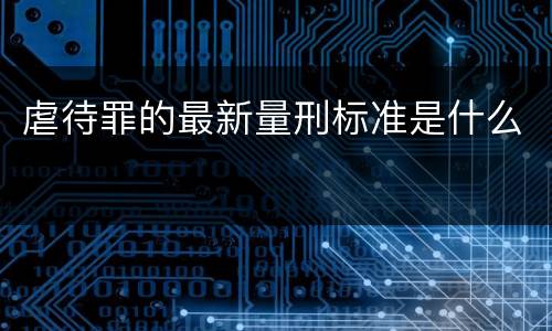 虐待罪的最新量刑标准是什么