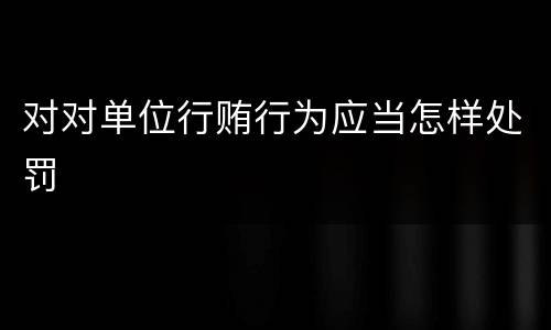对对单位行贿行为应当怎样处罚