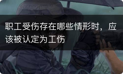 职工受伤存在哪些情形时，应该被认定为工伤