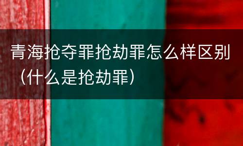 青海抢夺罪抢劫罪怎么样区别（什么是抢劫罪）