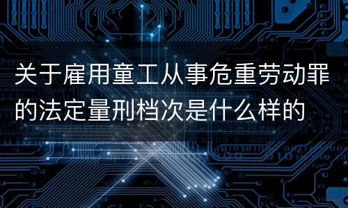 关于雇用童工从事危重劳动罪的法定量刑档次是什么样的