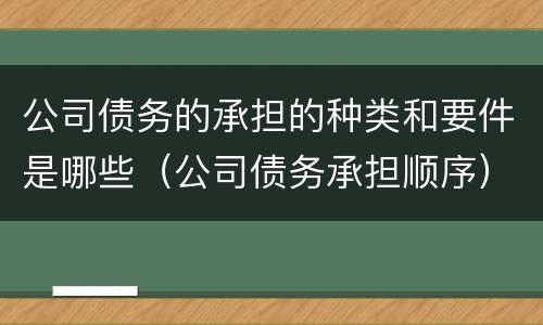 公司债务的承担的种类和要件是哪些（公司债务承担顺序）