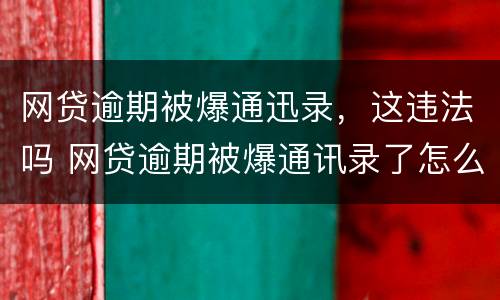 网贷逾期被爆通迅录，这违法吗 网贷逾期被爆通讯录了怎么办?几招教你怎么处理...