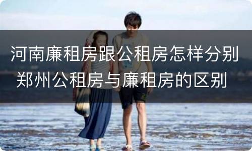 河南廉租房跟公租房怎样分别 郑州公租房与廉租房的区别