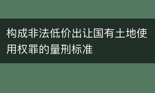 构成非法低价出让国有土地使用权罪的量刑标准