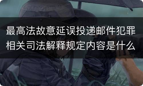 最高法故意延误投递邮件犯罪相关司法解释规定内容是什么