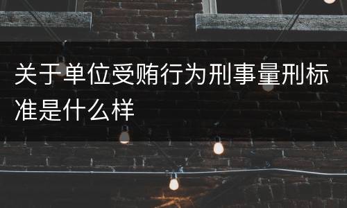 关于单位受贿行为刑事量刑标准是什么样