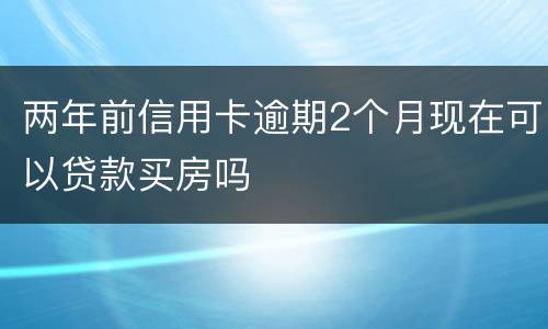 两年前信用卡逾期2个月现在可以贷款买房吗