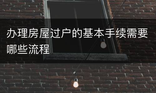 办理房屋过户的基本手续需要哪些流程