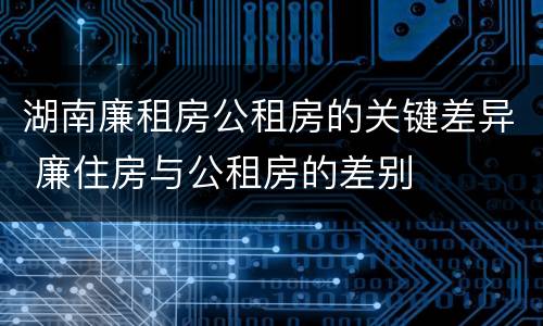 湖南廉租房公租房的关键差异 廉住房与公租房的差别