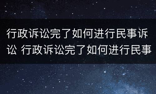 行政诉讼完了如何进行民事诉讼 行政诉讼完了如何进行民事诉讼呢