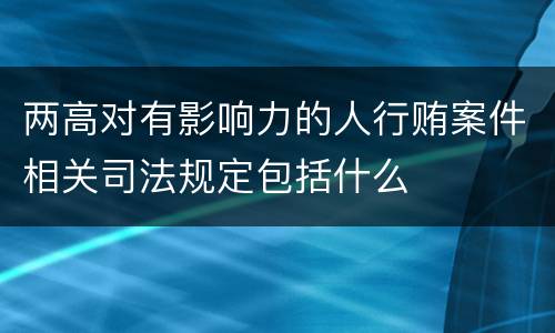 两高对有影响力的人行贿案件相关司法规定包括什么