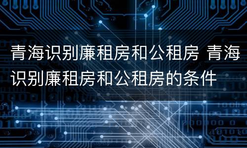 青海识别廉租房和公租房 青海识别廉租房和公租房的条件