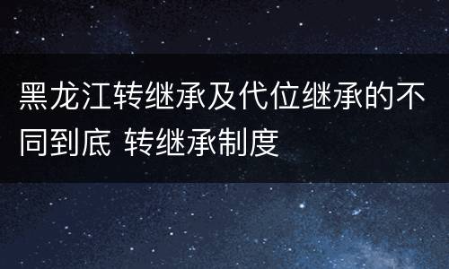 黑龙江转继承及代位继承的不同到底 转继承制度
