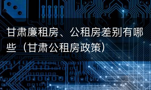 甘肃廉租房、公租房差别有哪些（甘肃公租房政策）