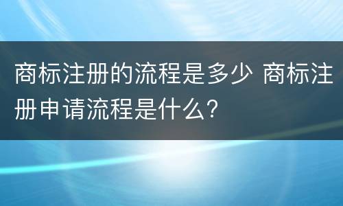 商标注册的流程是多少 商标注册申请流程是什么?