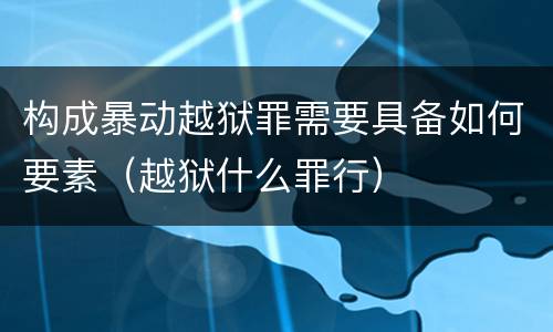 构成暴动越狱罪需要具备如何要素（越狱什么罪行）