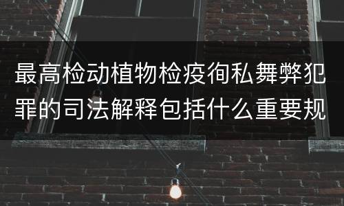 最高检动植物检疫徇私舞弊犯罪的司法解释包括什么重要规定