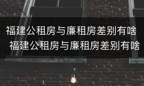 福建公租房与廉租房差别有啥 福建公租房与廉租房差别有啥影响