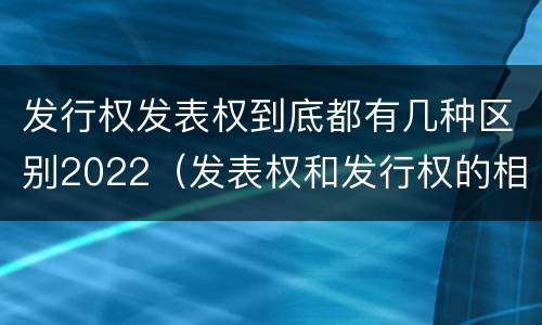 发行权发表权到底都有几种区别2022（发表权和发行权的相同点）