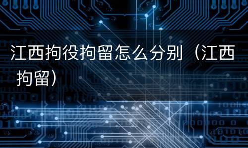 江西拘役拘留怎么分别（江西 拘留）