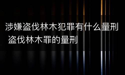涉嫌盗伐林木犯罪有什么量刑 盗伐林木罪的量刑