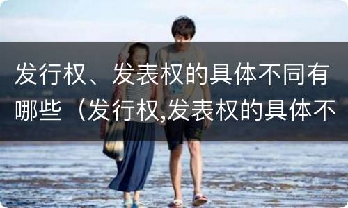 发行权、发表权的具体不同有哪些（发行权,发表权的具体不同有哪些特点）