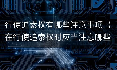 行使追索权有哪些注意事项（在行使追索权时应当注意哪些问题）