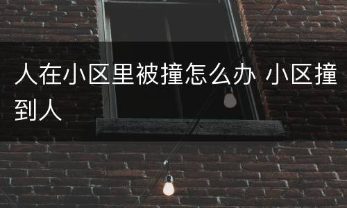人在小区里被撞怎么办 小区撞到人