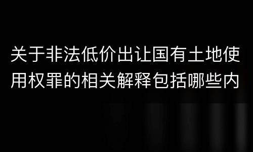 关于非法低价出让国有土地使用权罪的相关解释包括哪些内容
