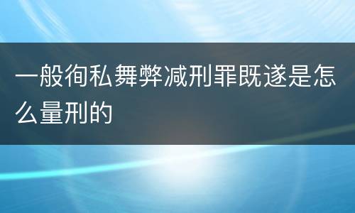 一般徇私舞弊减刑罪既遂是怎么量刑的