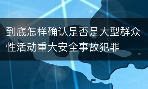 到底怎样确认是否是大型群众性活动重大安全事故犯罪