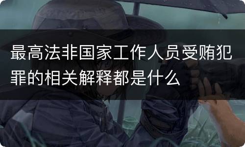 最高法非国家工作人员受贿犯罪的相关解释都是什么