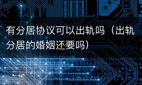 有分居协议可以出轨吗（出轨分居的婚姻还要吗）