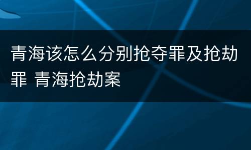 青海该怎么分别抢夺罪及抢劫罪 青海抢劫案