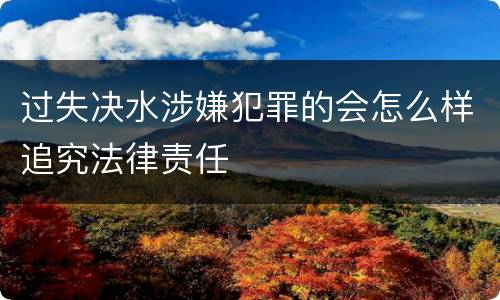 过失决水涉嫌犯罪的会怎么样追究法律责任