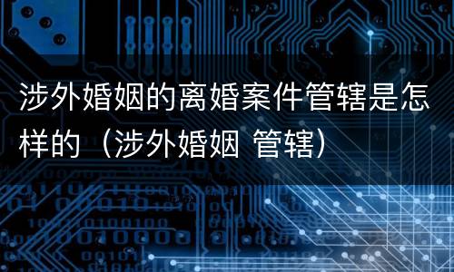 涉外婚姻的离婚案件管辖是怎样的（涉外婚姻 管辖）