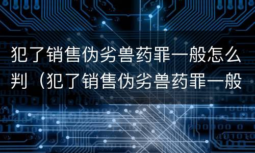 犯了销售伪劣兽药罪一般怎么判（犯了销售伪劣兽药罪一般怎么判的）