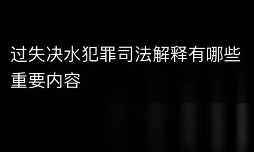 过失决水犯罪司法解释有哪些重要内容