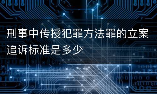 刑事中传授犯罪方法罪的立案追诉标准是多少