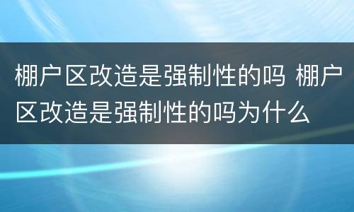 棚户区改造是强制性的吗 棚户区改造是强制性的吗为什么