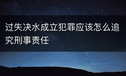 过失决水成立犯罪应该怎么追究刑事责任