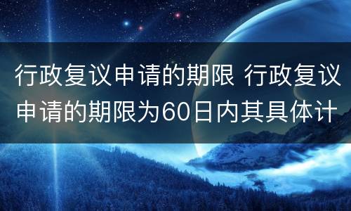 行政复议申请的期限 行政复议申请的期限为60日内其具体计算方法是