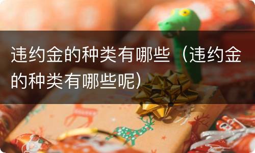 违约金的种类有哪些（违约金的种类有哪些呢）