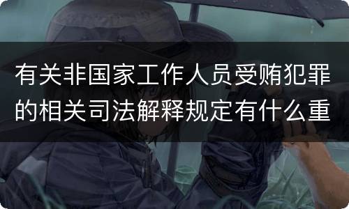 有关非国家工作人员受贿犯罪的相关司法解释规定有什么重要内容