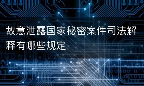 故意泄露国家秘密案件司法解释有哪些规定